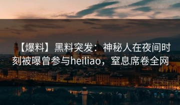 【爆料】黑料突发：神秘人在夜间时刻被曝曾参与heiliao，窒息席卷全网