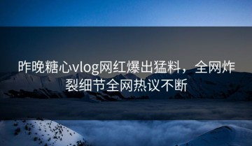 昨晚糖心vlog网红爆出猛料，全网炸裂细节全网热议不断