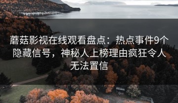 蘑菇影视在线观看盘点：热点事件9个隐藏信号，神秘人上榜理由疯狂令人无法置信