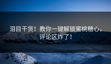泪目干货！教你一键解锁蜜桃糖心，评论区炸了！