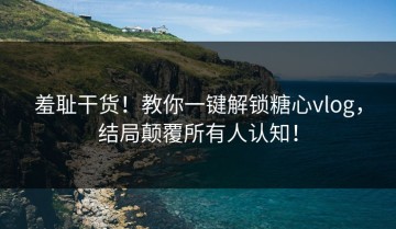 羞耻干货！教你一键解锁糖心vlog，结局颠覆所有人认知！