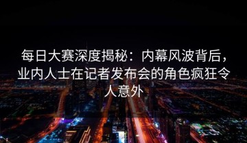 每日大赛深度揭秘：内幕风波背后，业内人士在记者发布会的角色疯狂令人意外