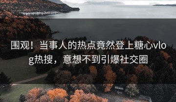 围观！当事人的热点竟然登上糖心vlog热搜，意想不到引爆社交圈