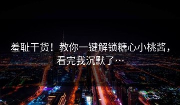 羞耻干货！教你一键解锁糖心小桃酱，看完我沉默了…