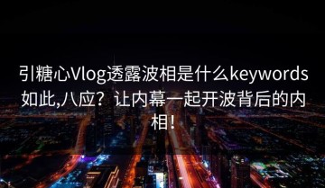 引糖心Vlog透露波相是什么keywords如此,八应？让内幕一起开波背后的内相！