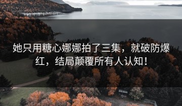 她只用糖心娜娜拍了三集，就破防爆红，结局颠覆所有人认知！