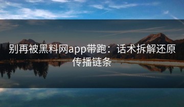 别再被黑料网app带跑：话术拆解还原传播链条