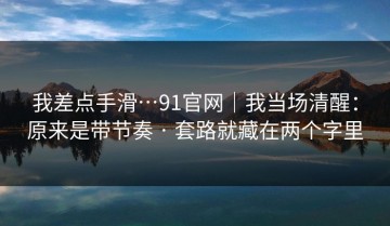 我差点手滑…91官网｜我当场清醒：原来是带节奏 · 套路就藏在两个字里