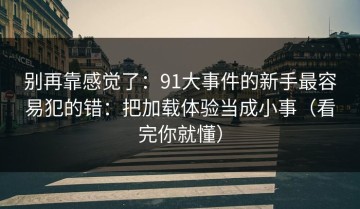 别再靠感觉了：91大事件的新手最容易犯的错：把加载体验当成小事（看完你就懂）