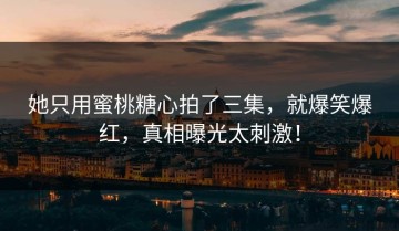她只用蜜桃糖心拍了三集，就爆笑爆红，真相曝光太刺激！
