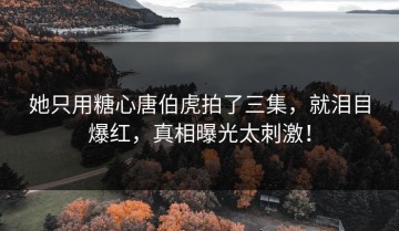 她只用糖心唐伯虎拍了三集，就泪目爆红，真相曝光太刺激！