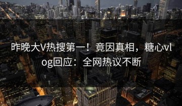 昨晚大V热搜第一！竟因真相，糖心vlog回应：全网热议不断