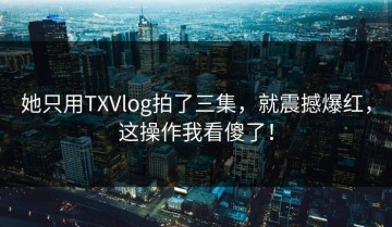 她只用TXVlog拍了三集，就震撼爆红，这操作我看傻了！