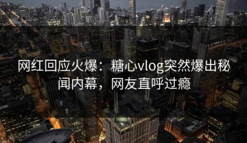 网红回应火爆：糖心vlog突然爆出秘闻内幕，网友直呼过瘾