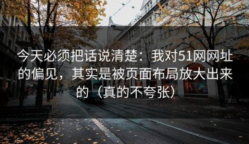 今天必须把话说清楚：我对51网网址的偏见，其实是被页面布局放大出来的（真的不夸张）