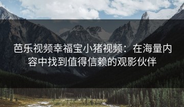 芭乐视频幸福宝小猪视频：在海量内容中找到值得信赖的观影伙伴