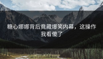 糖心娜娜背后竟藏爆笑内幕，这操作我看傻了