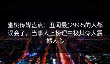 蜜桃传媒盘点：丑闻最少99%的人都误会了，当事人上榜理由极其令人震撼人心