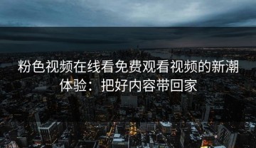 粉色视频在线看免费观看视频的新潮体验：把好内容带回家
