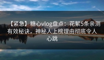 【紧急】糖心vlog盘点：花絮5条亲测有效秘诀，神秘人上榜理由彻底令人心跳