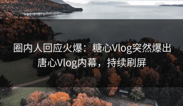 圈内人回应火爆：糖心Vlog突然爆出唐心Vlog内幕，持续刷屏