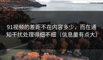 91视频的差距不在内容多少，而在通知干扰处理得细不细（信息量有点大）