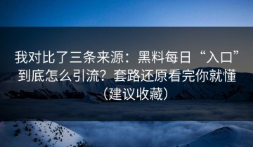 我对比了三条来源：黑料每日“入口”到底怎么引流？套路还原看完你就懂（建议收藏）