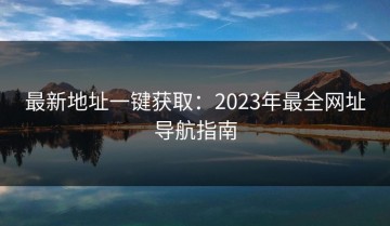 最新地址一键获取：2023年最全网址导航指南