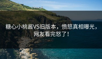 糖心小桃酱VS旧版本，愤怒真相曝光，网友看完怒了！