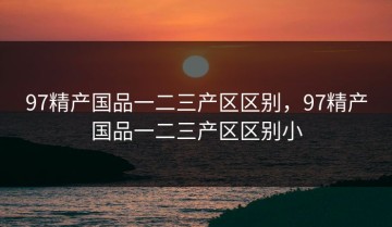 97精产国品一二三产区区别，97精产国品一二三产区区别小