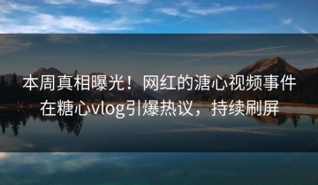 本周真相曝光！网红的溏心视频事件在糖心vlog引爆热议，持续刷屏