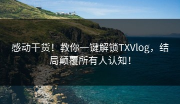 感动干货！教你一键解锁TXVlog，结局颠覆所有人认知！