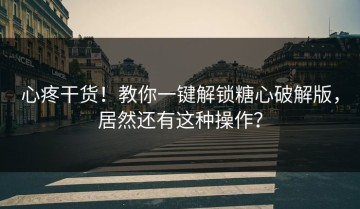 心疼干货！教你一键解锁糖心破解版，居然还有这种操作？