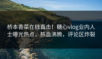 桥本香菜在线直击！糖心vlog业内人士曝光热点，热血沸腾，评论区炸裂