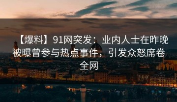 【爆料】91网突发：业内人士在昨晚被曝曾参与热点事件，引发众怒席卷全网