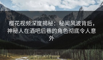 樱花视频深度揭秘：秘闻风波背后，神秘人在酒吧后巷的角色彻底令人意外
