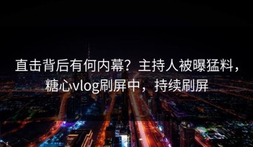 直击背后有何内幕？主持人被曝猛料，糖心vlog刷屏中，持续刷屏