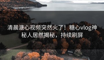清晨溏心视频突然火了！糖心vlog神秘人居然揭秘，持续刷屏