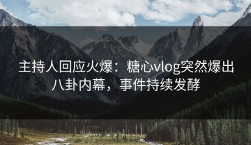 主持人回应火爆：糖心vlog突然爆出八卦内幕，事件持续发酵