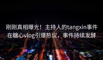 刚刚真相曝光！主持人的tangxin事件在糖心vlog引爆热议，事件持续发酵