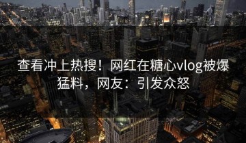 查看冲上热搜！网红在糖心vlog被爆猛料，网友：引发众怒