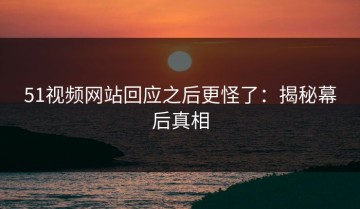51视频网站回应之后更怪了：揭秘幕后真相