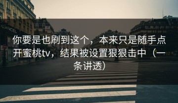 你要是也刷到这个，本来只是随手点开蜜桃tv，结果被设置狠狠击中（一条讲透）