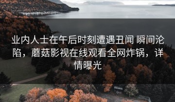 业内人士在午后时刻遭遇丑闻 瞬间沦陷，蘑菇影视在线观看全网炸锅，详情曝光
