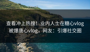 查看冲上热搜！业内人士在糖心vlog被爆唐心vlog，网友：引爆社交圈