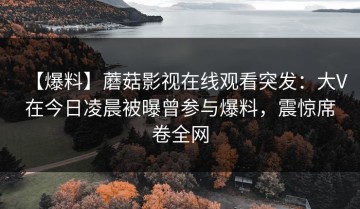 【爆料】蘑菇影视在线观看突发：大V在今日凌晨被曝曾参与爆料，震惊席卷全网