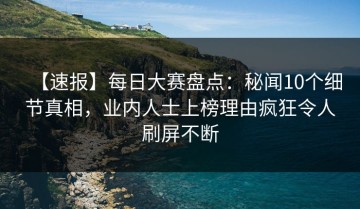 【速报】每日大赛盘点：秘闻10个细节真相，业内人士上榜理由疯狂令人刷屏不断