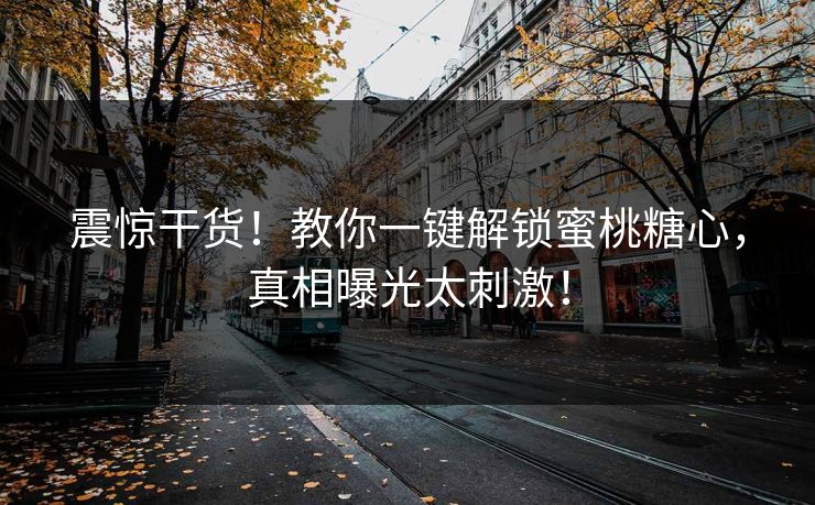 震惊干货！教你一键解锁蜜桃糖心，真相曝光太刺激！
