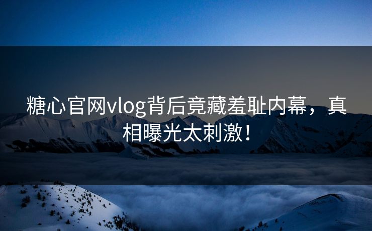 糖心官网vlog背后竟藏羞耻内幕，真相曝光太刺激！
