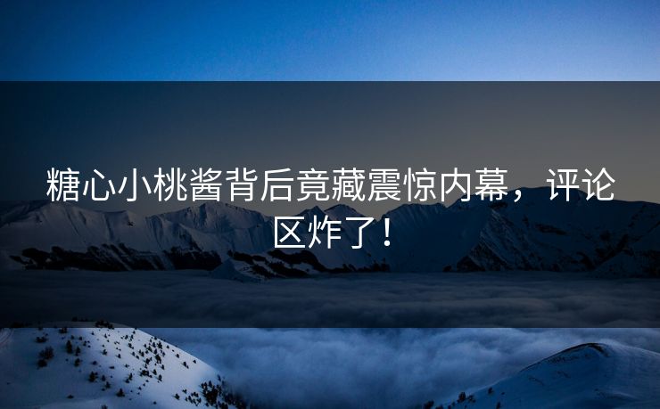糖心小桃酱背后竟藏震惊内幕，评论区炸了！